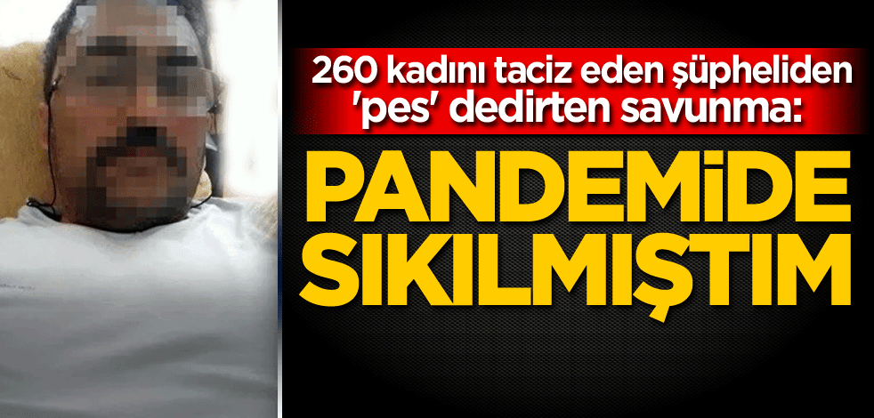 260 kadını taciz eden şüpheliden 'pes' dedirten savunma: Pandemide sıkılmıştım