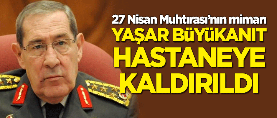 27 Nisan Muhtırası'nın mimarı Yaşar Büyükanıt hastaneye kaldırıldı!