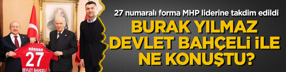 27 numaralı forma MHP liderine takdim edildi! Burak Yılmaz, Devlet Bahçeli ile ne konuştu?