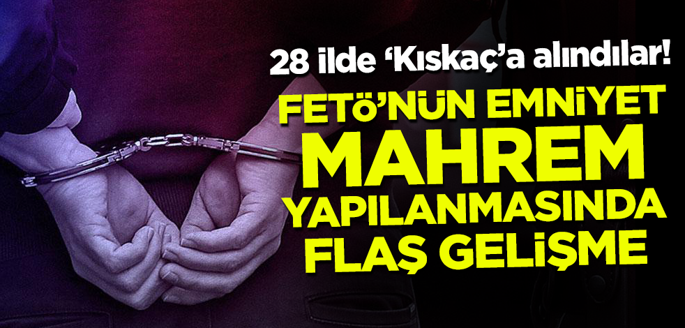 28 ilde dev operasyon! FETÖ'nün emniyet mahrem yapılanmasında sıcak gelişme