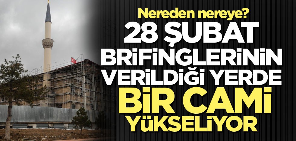 28 Şubat brifinglerinin verildiği yerde bir cami yükseliyor