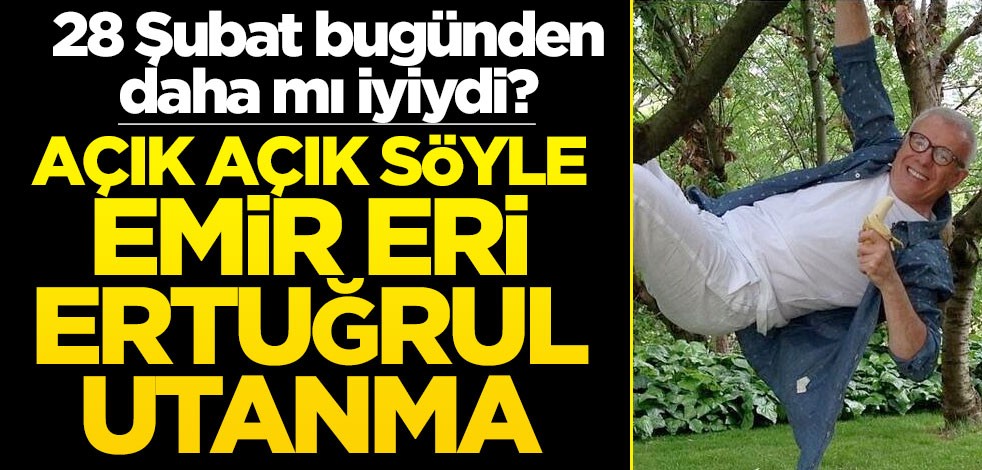 28 Şubat bugünden daha mı iyiydi? Açık açık söyle emir eri Ertuğrul utanma