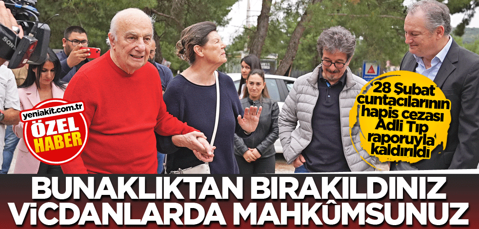 28 Şubat cuntacılarının hapis cezası Adli Tıp raporuyla kaldırıldı! Bunaklıktan bırakıldınız vicdanlarda mahkûmsunuz