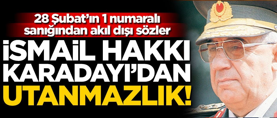 28 Şubat davasının 1 numaralı sanığı Karadayı'dan utanmazlık!