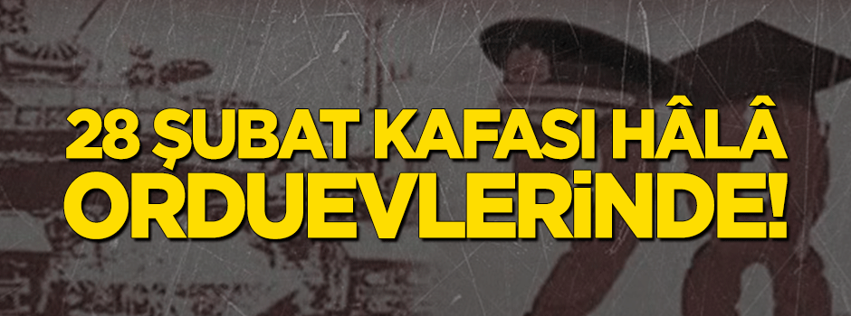 28 Şubat kafası hala Orduevlerinde!