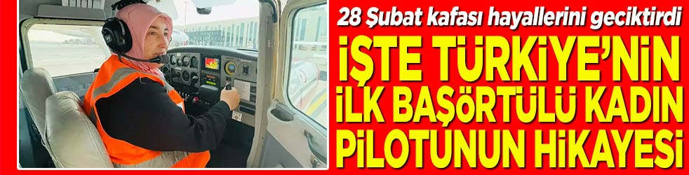 28 Şubat kafası hayallerini geciktirdi İşte Türkiye'nin ilk başörtülü kadın pilotunun hikayesi