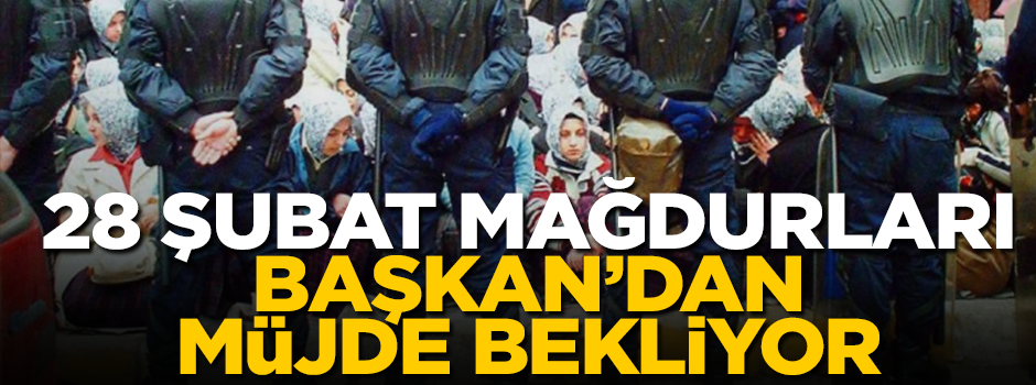 28 şubat mağdurları Başkan’dan müjde bekliyor