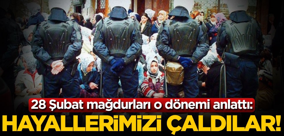 28 Şubat mağdurları o dönemi anlattı... Hayallerimizi çaldılar!