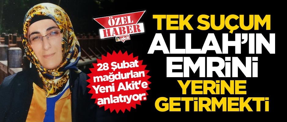 28 Şubat mağdurları Yeni Akit'e anlatıyor: Tek suçum Allah’ın emrini yerine getirmekti