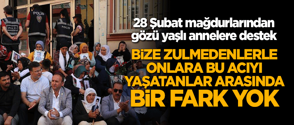 28 Şubat mağdurlarından gözü yaşlı annelere destek: Bize zulmedenlerle onlara bu acıyı yaşatanların bir farkı yok