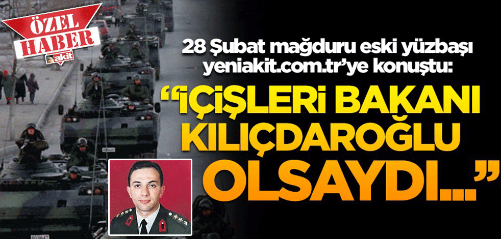28 Şubat mağduru eski yüzbaşı yeniakit.com.tr'ye konuştu: İçişleri Bakanı Kemal Kılıçdaroğlu olsaydı...