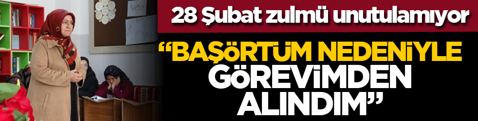 28 Şubat mağduru öğretmen: “Başörtüm nedeniyle görevimden alındım”