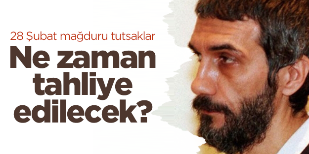 28 Şubat mağduru tutsaklar ne zaman tahliye edilecek?