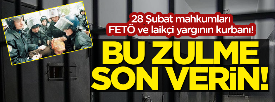 28 Şubat mahkumları FETÖ ve laikçi yargının kurbanı! Bu zulme son verin