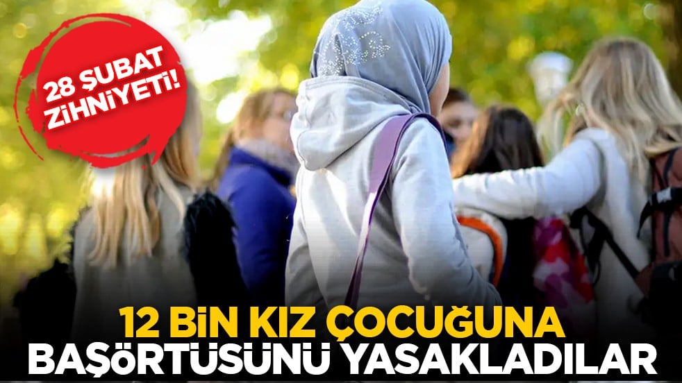 28 Şubat zihniyeti! 12 bin kız çocuğuna başörtüsünü yasakladılar