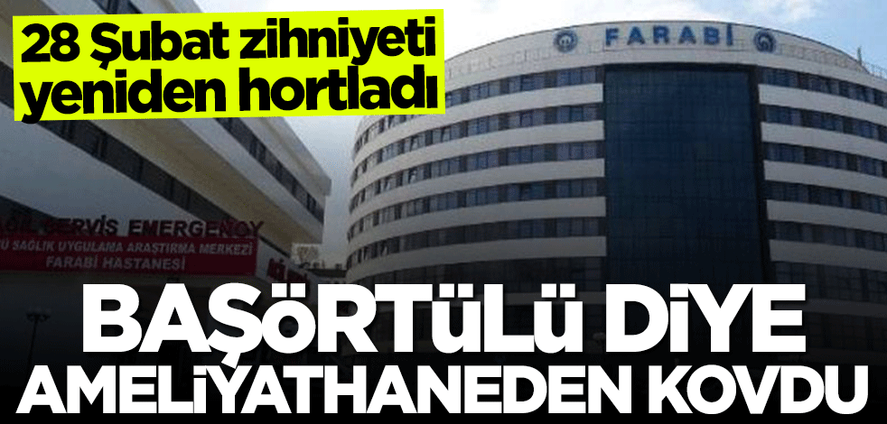 28 Şubat zihniyeti yeniden hortladı! "Başörtülü" diye ameliyathaneden kovdu