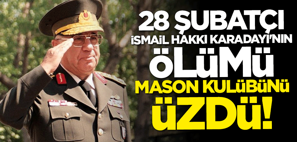 28 Şubatçı İsmail Hakkı Karadayı’nın ölümü Mason kulübünü üzdü