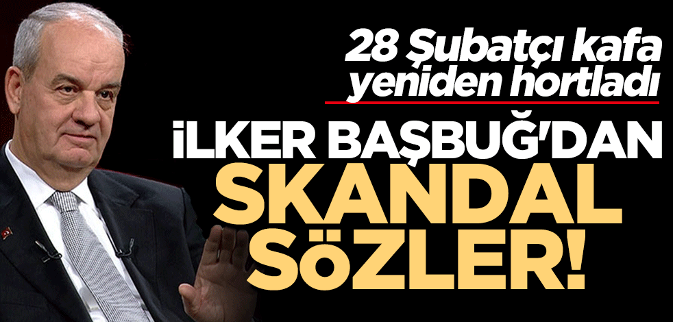 28 Şubatçı kafa yeniden hortladı... İlker Başbuğ’dan skandal çıkış!