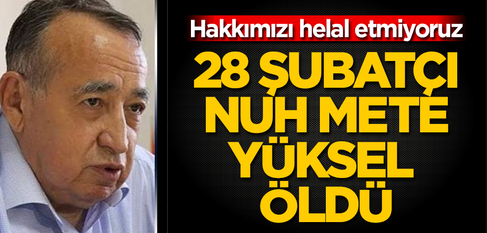 28 Şubatçı Nuh Mete Yüksel öldü! Hakkımızı helal etmiyoruz