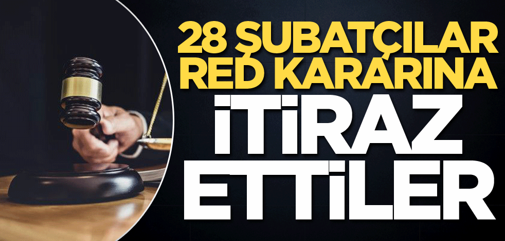 28 Şubatçılar red kararına itiraz ettiler