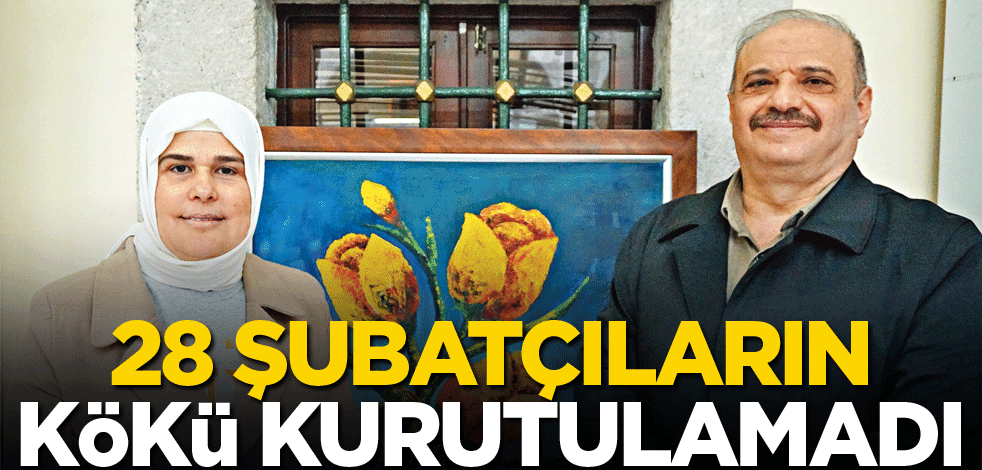 28 Şubatçıların kökü kurutulamadı