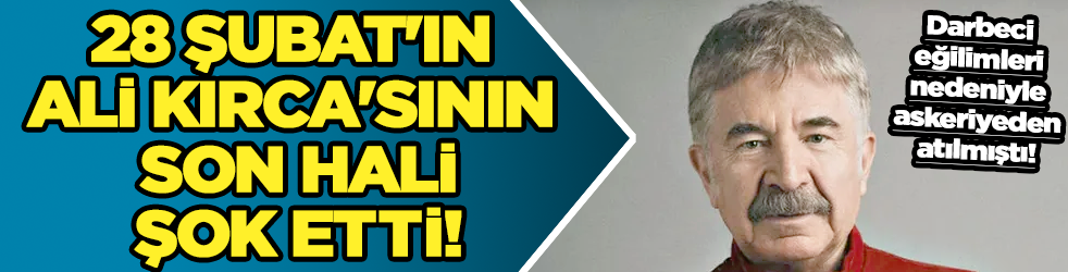 28 Şubat'ın Ali Kırca'sının son hali şok etti!