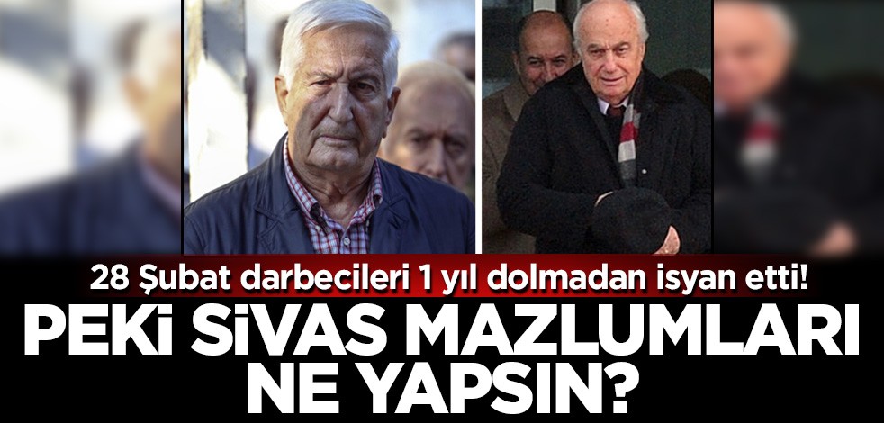 28 Şubat'ın darbecileri 1 yıl dolmadan isyan etti! Peki Sivas mazlumları ne yapsın?
