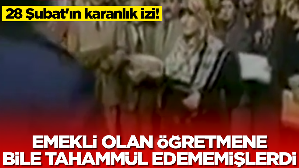 28 Şubat'ın karanlık izi: Emekli olan öğretmene bile tahammül edememişlerdi
