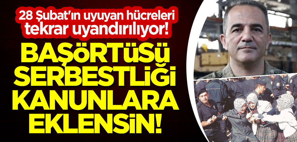 28 Şubat'ın uyuyan hücreleri tekrar uyandırılıyor! Başörtüsü serbestliği kanunlara eklensin!