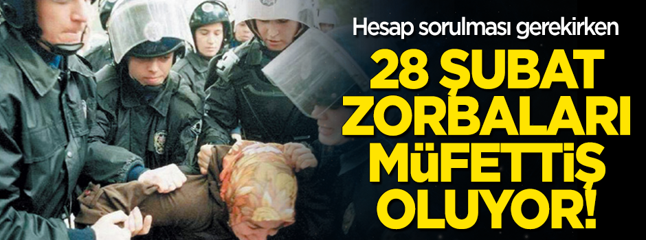 28 Şubat’ın zorbaları müfettiş mi oluyor?