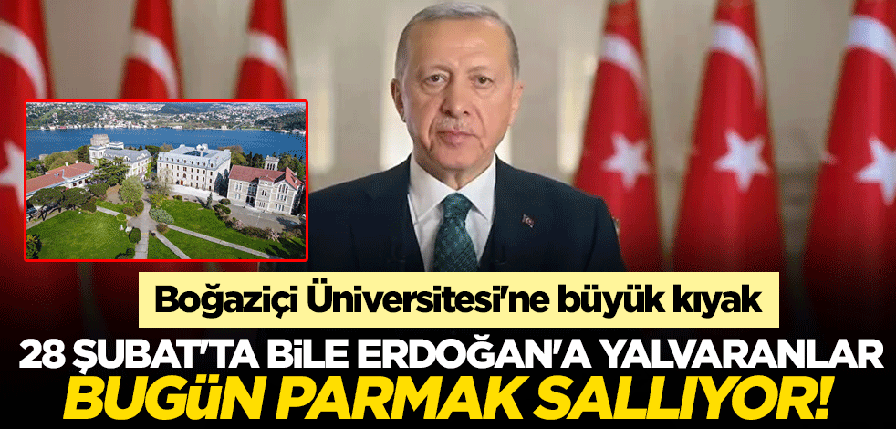 28 Şubat'ta bile Erdoğan'a yalvaranlar, bugün parmak sallıyor! Boğaziçi Üniversitesi'ne büyük kıyak