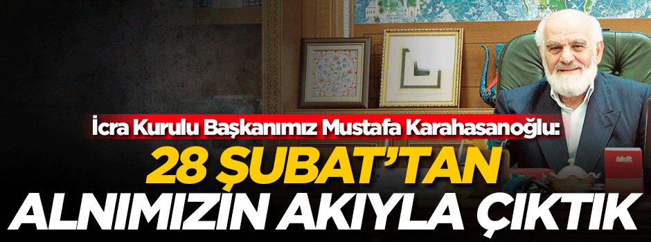 Mustafa Karahasanoğlu: 28 Şubat’tan alnımızın akıyla çıktık