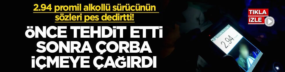 2.94 promil alkollü sürücünün sözleri pes dedirtti! Önce tehdit etti, sonra çorba içmeye çağırdı