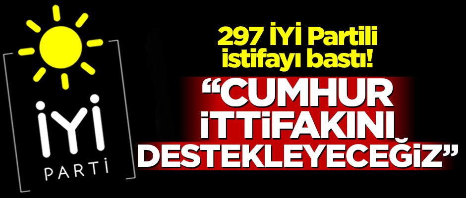 297 İYİ Partili istifayı bastı! 'Cumhur ittifakını destekleyeceğiz'