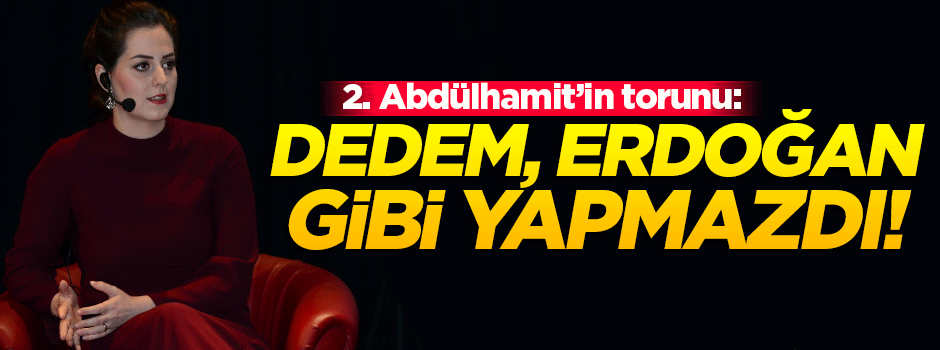 2.Abdülhamid'in torunu: Dedem öyle yapmazdı