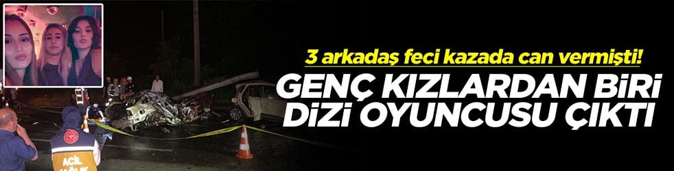 3 arkadaş feci kazada can vermişti! Genç kızlardan biri dizi oyuncusu çıktı