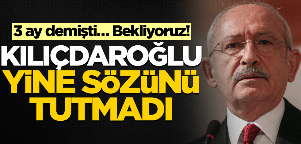 3 ay demişti… Bekliyoruz! Kılıçdaroğlu yine sözünü tutmadı