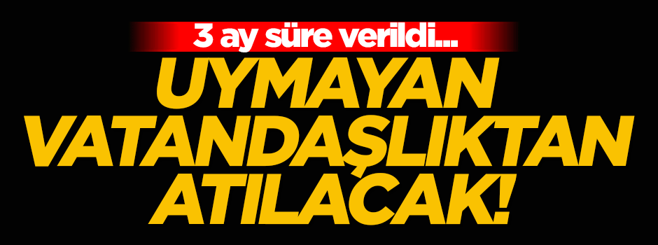 3 ay süre! Uymayan vatandaşlıktan atılacak