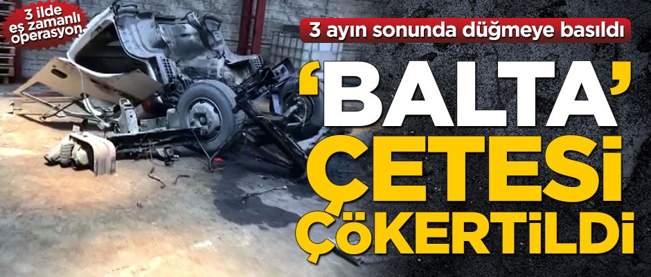 3 ayın sonunda düğmeye basıldı! 'Balta' çetesi çökertildi