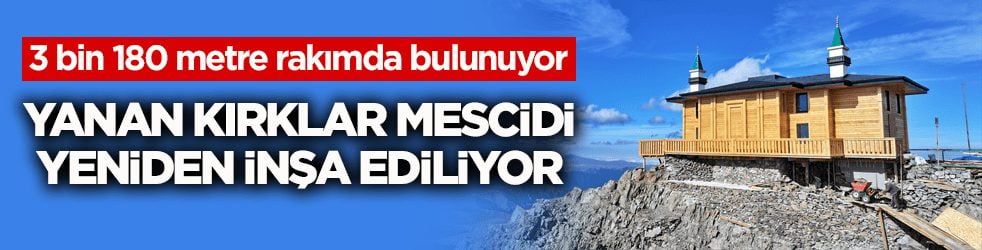 3 bin 180 metre rakımda bulunuyor! Yanan Kırklar Mescidi yeniden inşa ediliyor