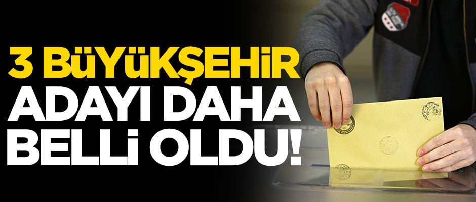 3 büyükşehir adayı daha belli oldu!