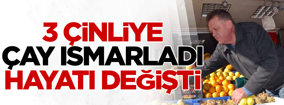 3 Çinliye çay ısmarladı, hayatı değişti
