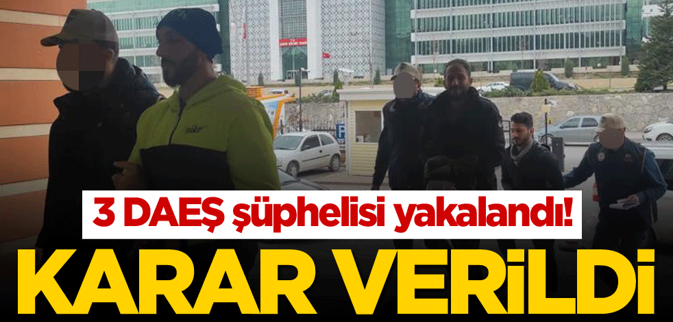 3 DAEŞ şüphelisi yakalandı! Karar verildi