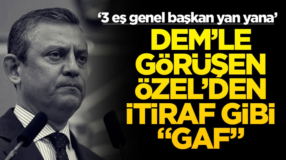 ‘3 eş genel başkan yan yana’ DEM’le görüşen Özel'den itiraf gibi 'gaf'
