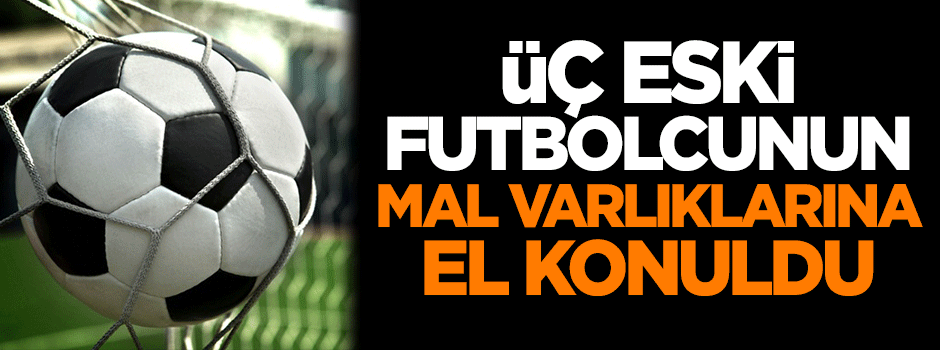 3 eski futbolcunun mal varlıklarına el konuldu