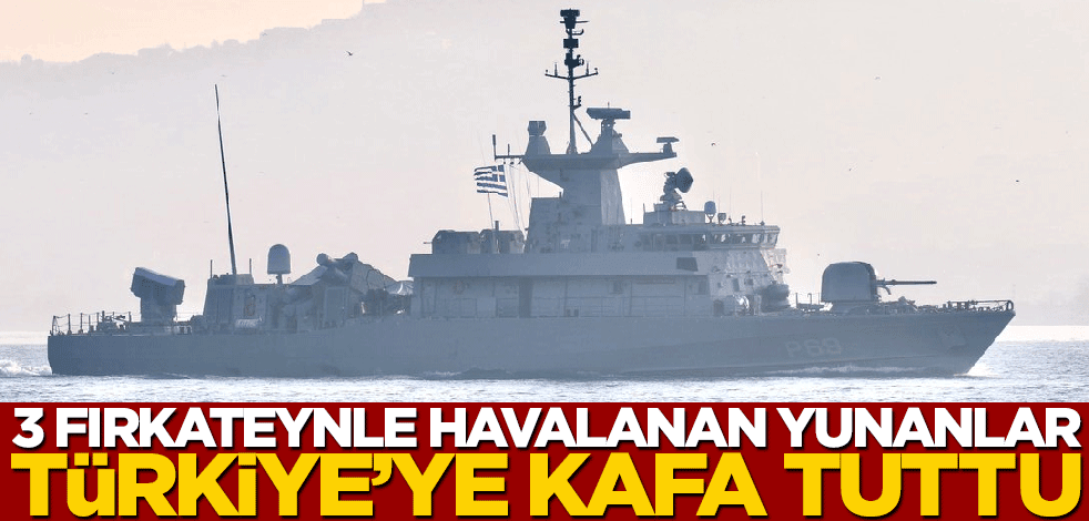 3 fırkateynle havalanan Yunanlar, Türkiye’ye kafa tuttu