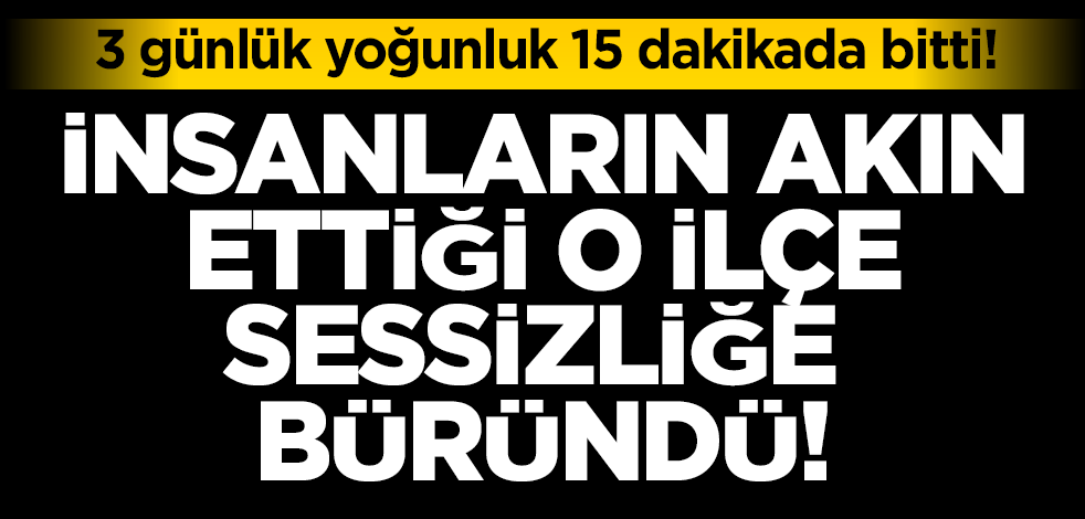 3 günlük yoğunluk 15 dakikada bitti: O ilçe sessizliğe büründü