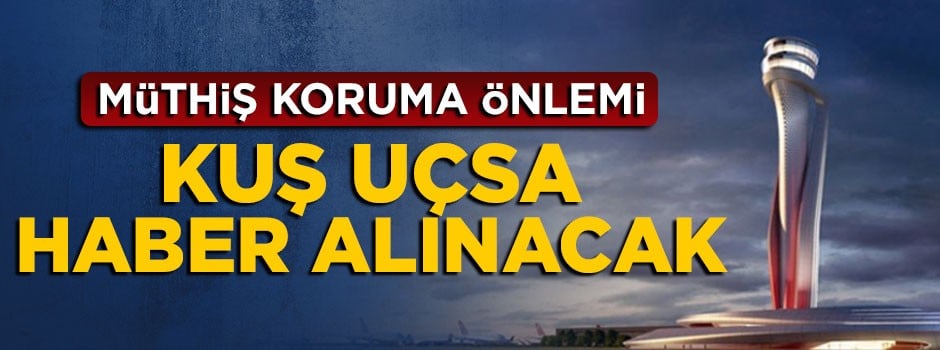 3. Havalimanı'nda müthiş koruma önlemi, kuş uçsa haber alınacak