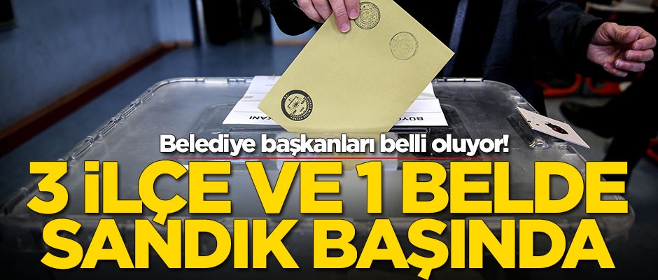 3 ilçe ve 1 belde sandığa gidiyor! Belediye başkanları belli olacak