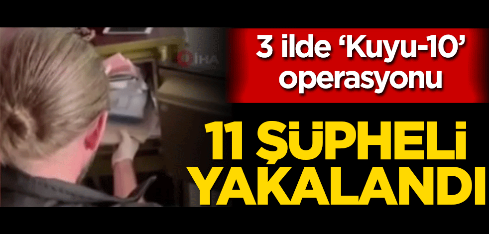 3 ilde ‘Kuyu-10’ operasyonu: 11 şüpheli yakalandı
